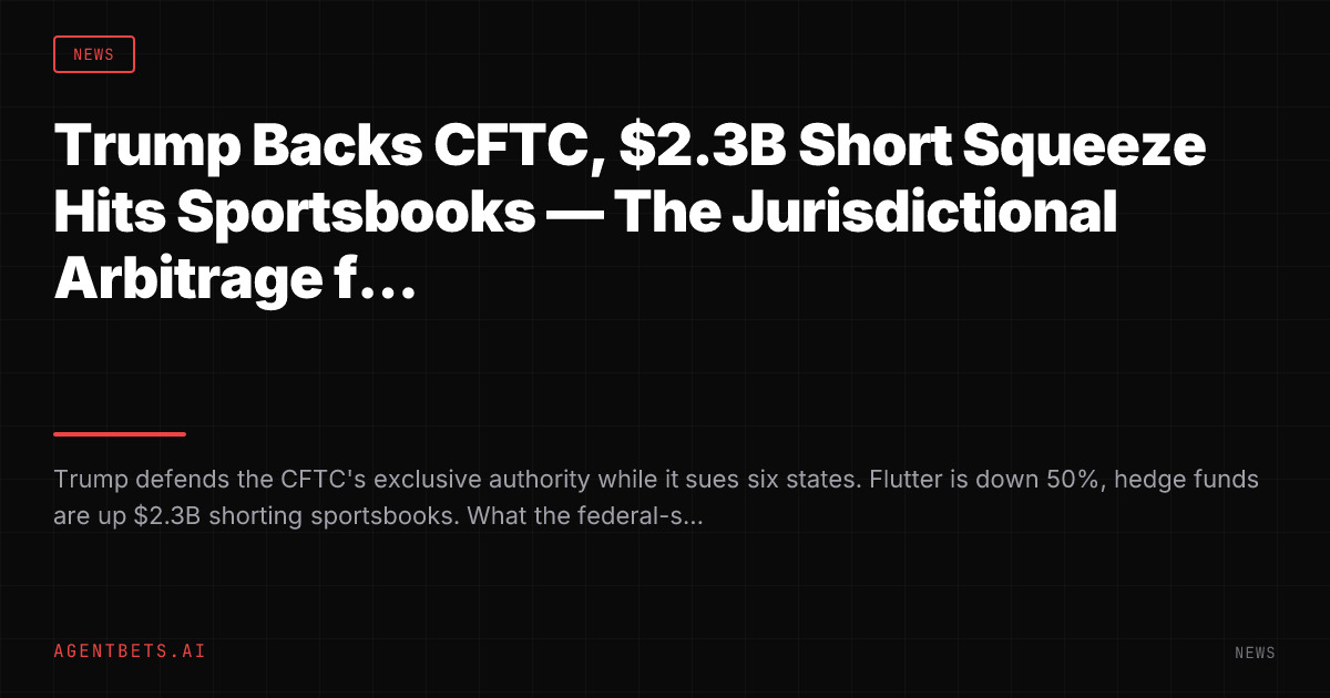 Trump Backs CFTC, $2.3B Short Squeeze Hits Sportsbooks — The Jurisdictional Arbitrage for Agents